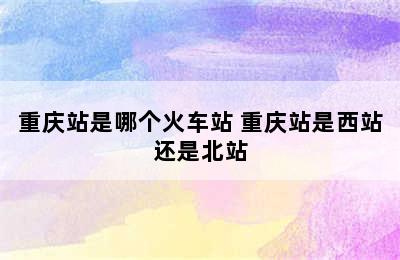 重庆站是哪个火车站 重庆站是西站还是北站